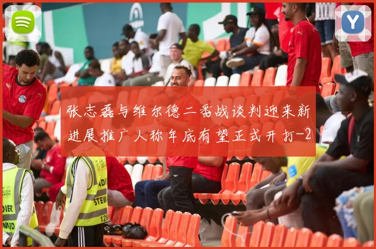 张志磊与维尔德二番战谈判迎来新进展推广人称年底有望正式开打