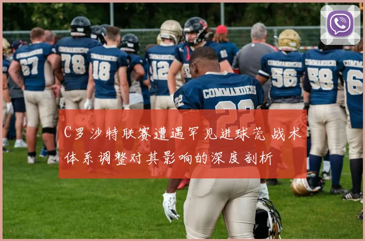 C罗沙特联赛遭遇罕见进球荒 战术体系调整对其影响的深度剖析