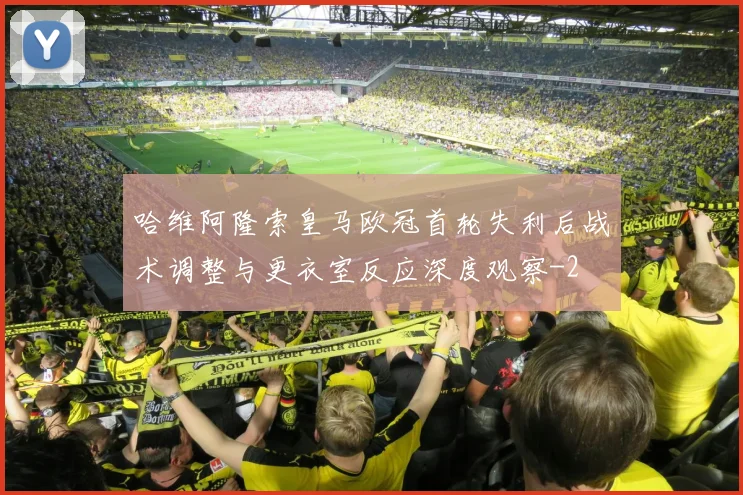 哈维阿隆索皇马欧冠首轮失利后战术调整与更衣室反应深度观察