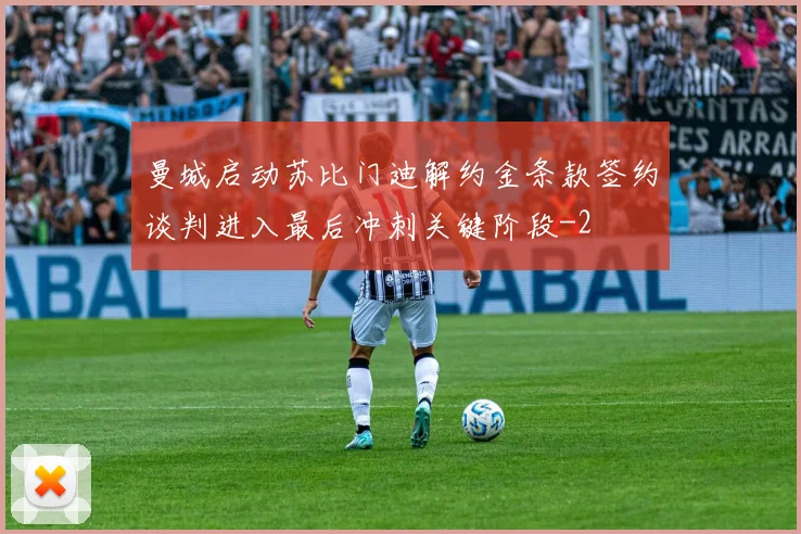 曼城启动苏比门迪解约金条款签约谈判进入最后冲刺关键阶段