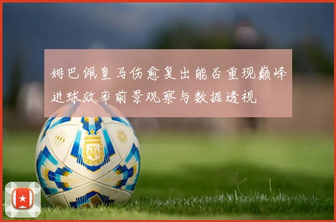 姆巴佩皇马伤愈复出能否重现巅峰进球效率前景观察与数据透视