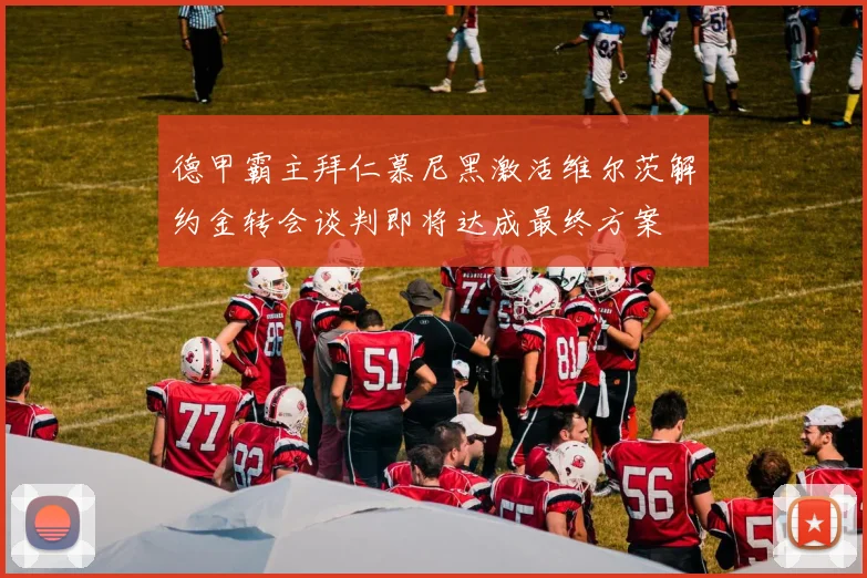 德甲霸主拜仁慕尼黑激活维尔茨解约金转会谈判即将达成最终方案
