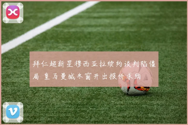 拜仁超新星穆西亚拉续约谈判陷僵局 皇马曼城冬窗开出报价求购