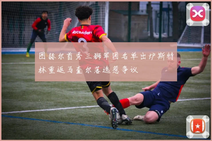 图赫尔首秀三狮军团名单出炉斯特林重返马奎尔落选惹争议