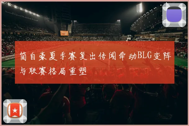 简自豪夏季赛复出传闻牵动BLG变阵与联赛格局重塑