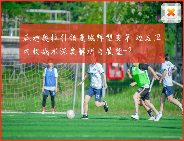 瓜迪奥拉引领曼城阵型变革 边后卫内收战术深度解析与展望