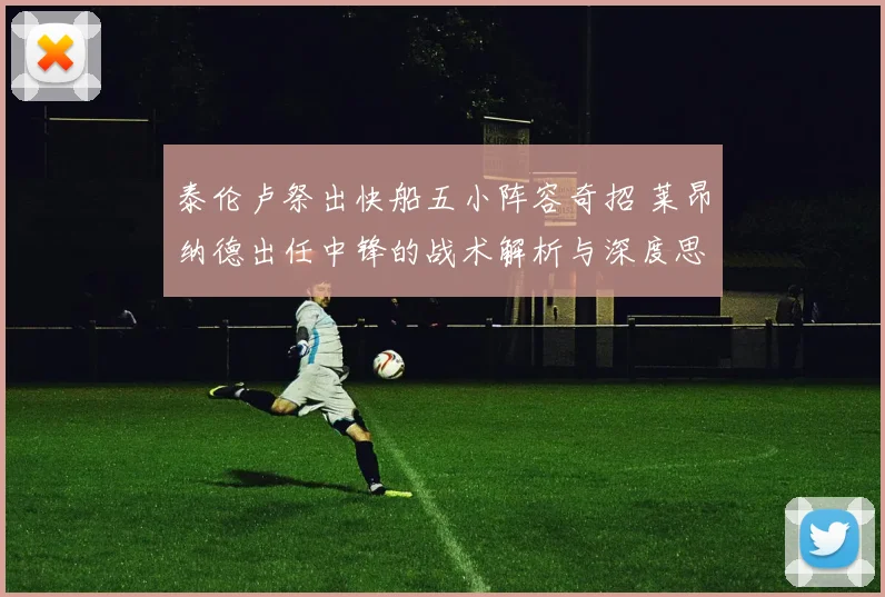 泰伦卢祭出快船五小阵容奇招 莱昂纳德出任中锋的战术解析与深度思考