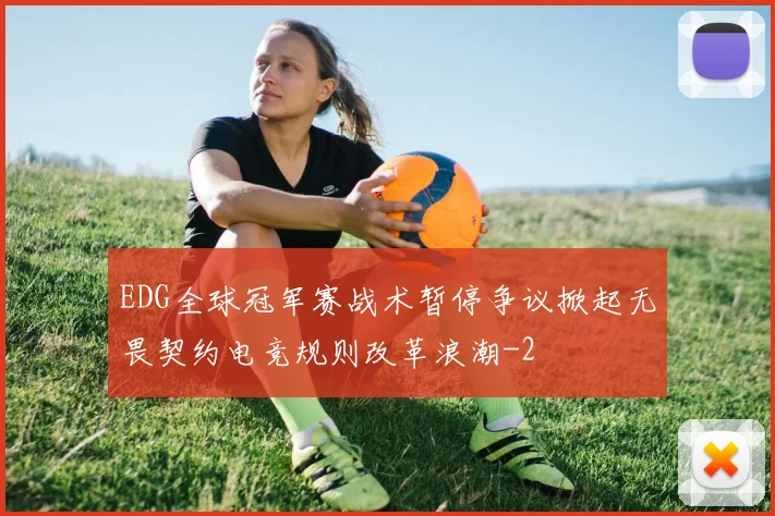 EDG全球冠军赛战术暂停争议掀起无畏契约电竞规则改革浪潮