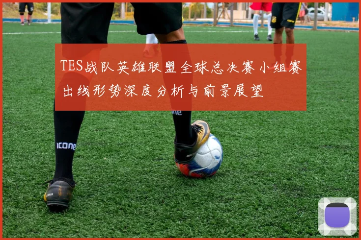 TES战队英雄联盟全球总决赛小组赛出线形势深度分析与前景展望