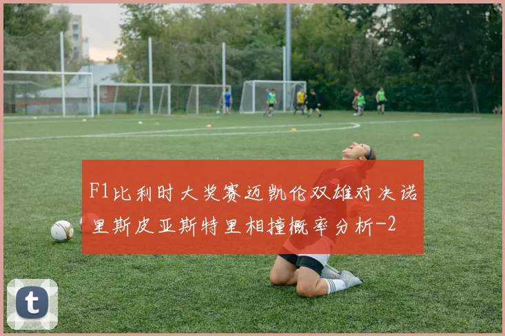 F1比利时大奖赛迈凯伦双雄对决诺里斯皮亚斯特里相撞概率分析