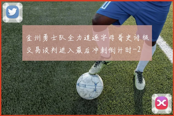 金州勇士队全力追逐字母哥史诗级交易谈判进入最后冲刺倒计时