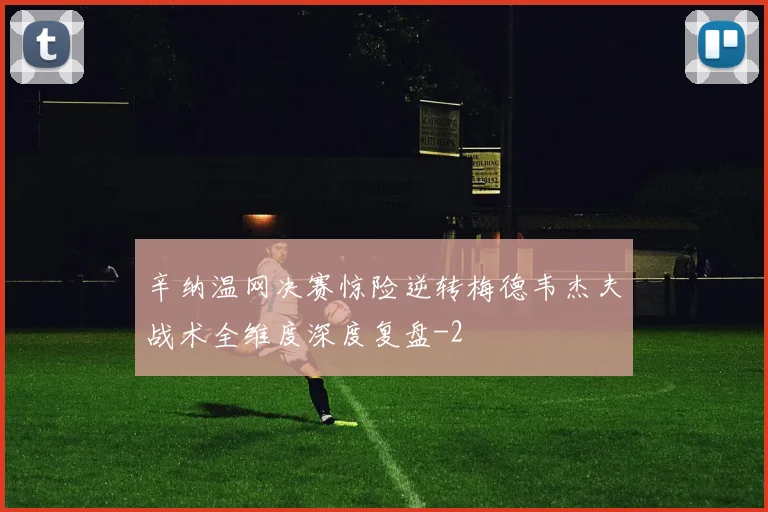 辛纳温网决赛惊险逆转梅德韦杰夫战术全维度深度复盘