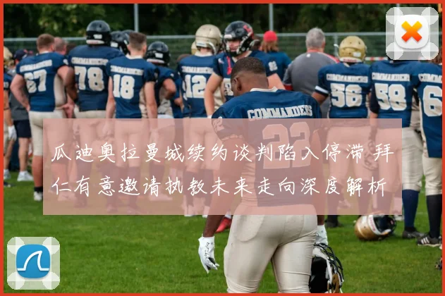 瓜迪奥拉曼城续约谈判陷入停滞 拜仁有意邀请执教未来走向深度解析