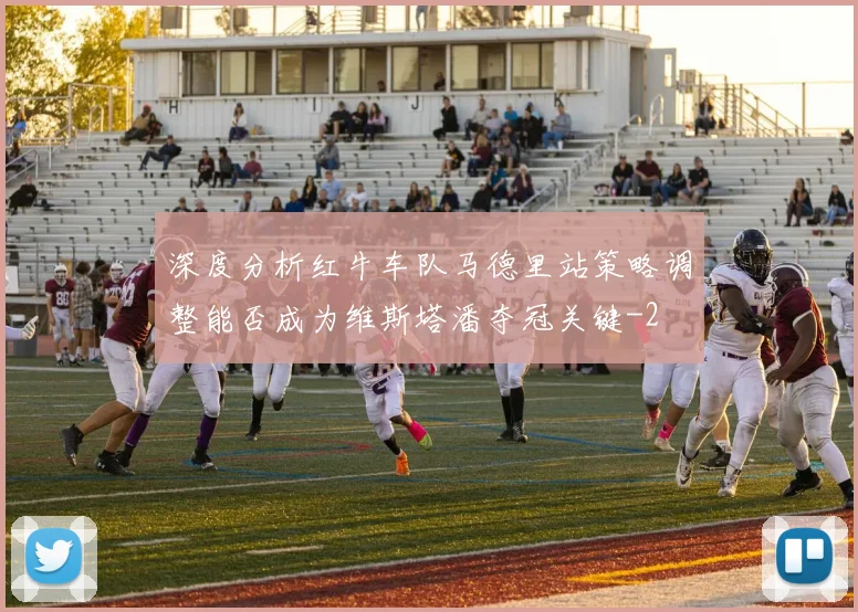深度分析红牛车队马德里站策略调整能否成为维斯塔潘夺冠关键