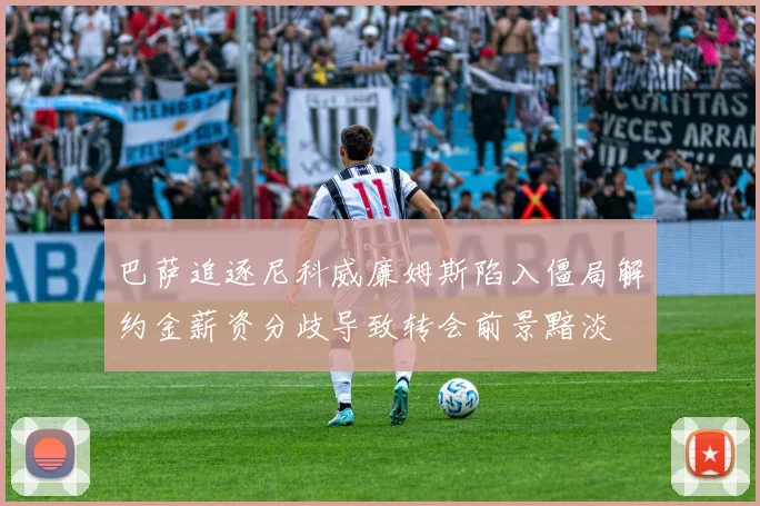 巴萨追逐尼科威廉姆斯陷入僵局解约金薪资分歧导致转会前景黯淡