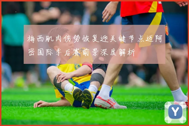 梅西肌肉伤势恢复迎关键节点迈阿密国际季后赛前景深度解析