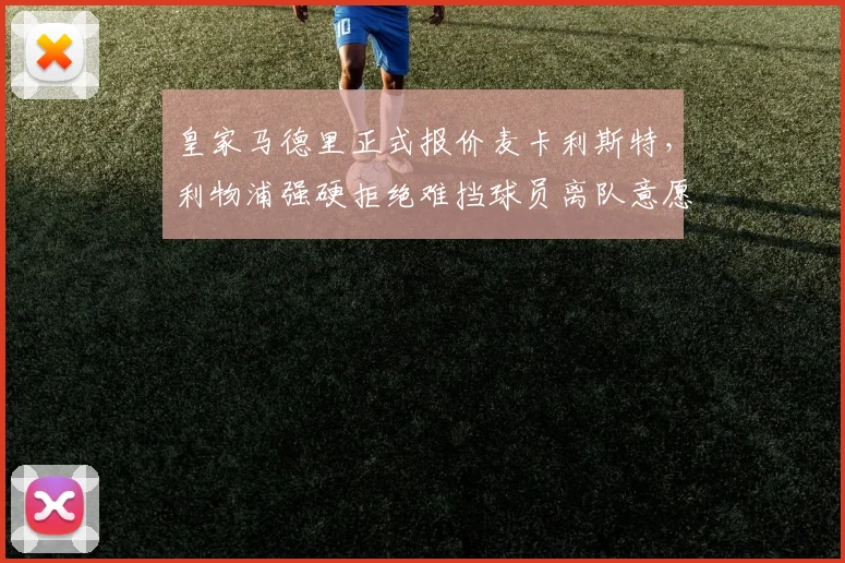 皇家马德里正式报价麦卡利斯特，利物浦强硬拒绝难挡球员离队意愿