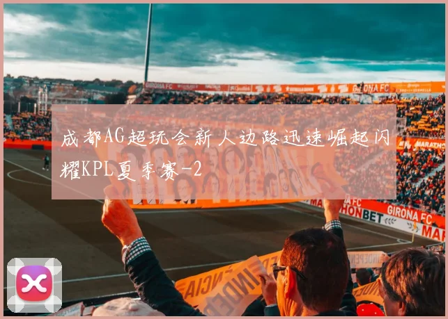 成都AG超玩会新人边路迅速崛起闪耀KPL夏季赛