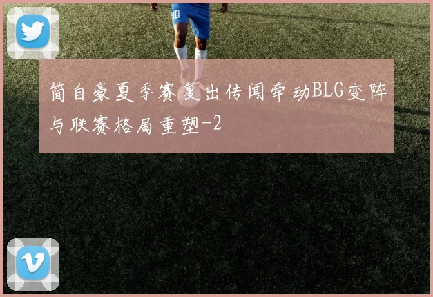 简自豪夏季赛复出传闻牵动BLG变阵与联赛格局重塑