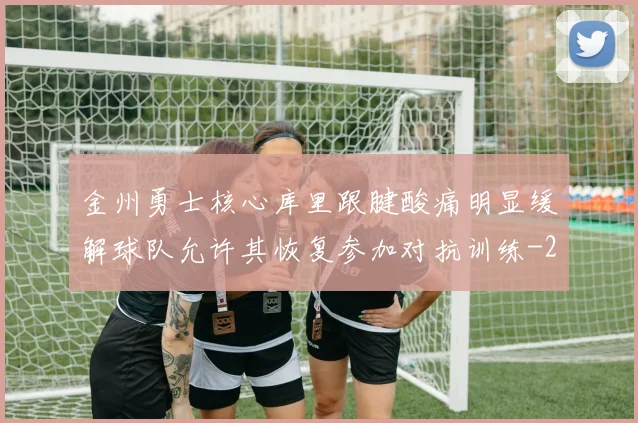 金州勇士核心库里跟腱酸痛明显缓解球队允许其恢复参加对抗训练