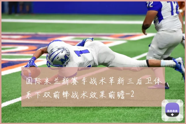 国际米兰新赛季战术革新三后卫体系下双前锋战术效果前瞻