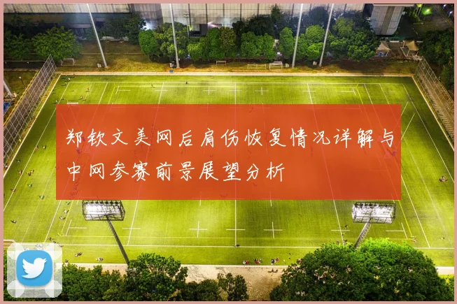郑钦文美网后肩伤恢复情况详解与中网参赛前景展望分析