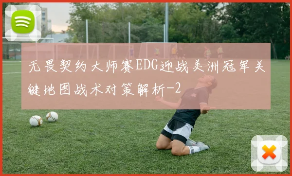 无畏契约大师赛EDG迎战美洲冠军关键地图战术对策解析