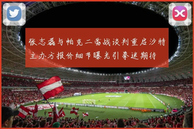 张志磊与帕克二番战谈判重启沙特主办方报价细节曝光引拳迷期待