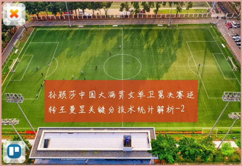 孙颖莎中国大满贯女单卫冕决赛逆转王曼昱关键分技术统计解析
