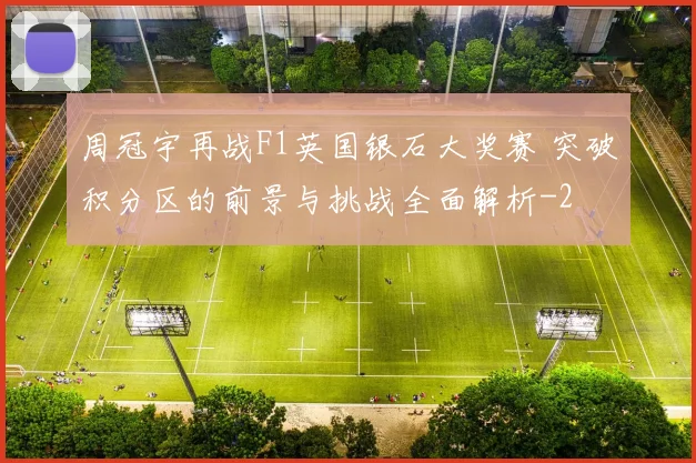 周冠宇再战F1英国银石大奖赛 突破积分区的前景与挑战全面解析