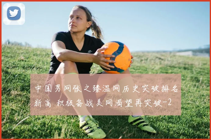 中国男网张之臻温网历史突破排名新高 积极备战美网渴望再突破