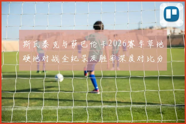 斯瓦泰克与萨巴伦卡2026赛季草地硬地对战全纪录及胜率深度对比分析