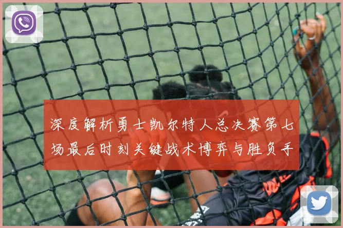 深度解析勇士凯尔特人总决赛第七场最后时刻关键战术博弈与胜负手