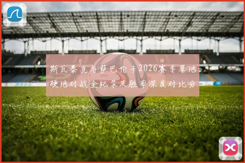 斯瓦泰克与萨巴伦卡2026赛季草地硬地对战全纪录及胜率深度对比分析