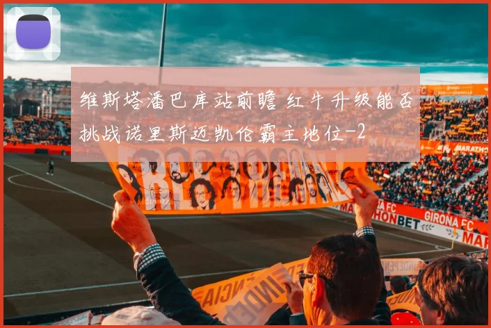 维斯塔潘巴库站前瞻 红牛升级能否挑战诺里斯迈凯伦霸主地位